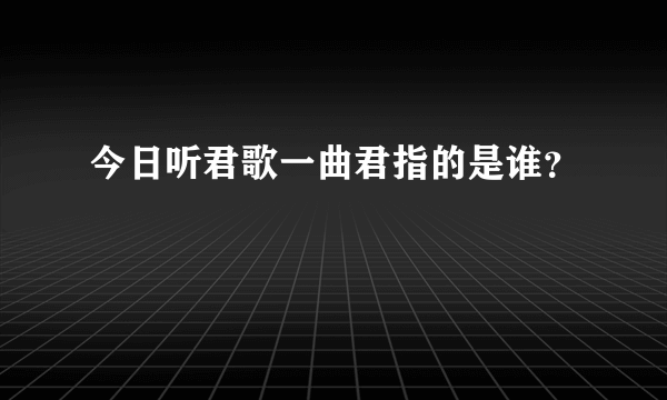 今日听君歌一曲君指的是谁？