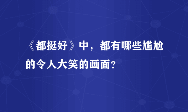 《都挺好》中，都有哪些尴尬的令人大笑的画面？