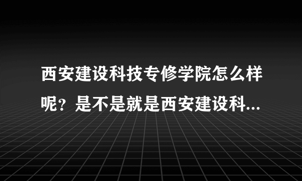 西安建设科技专修学院怎么样呢？是不是就是西安建设科技学院呢？