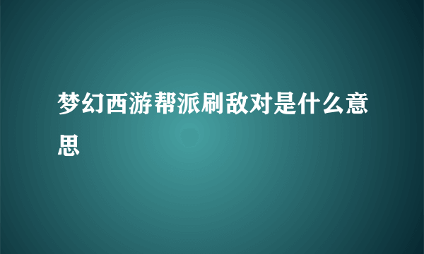 梦幻西游帮派刷敌对是什么意思