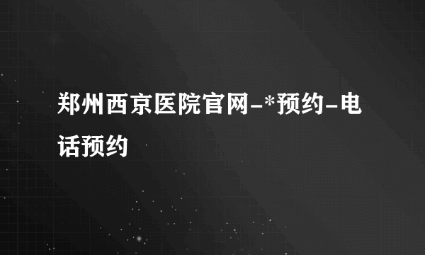 郑州西京医院官网-*预约-电话预约