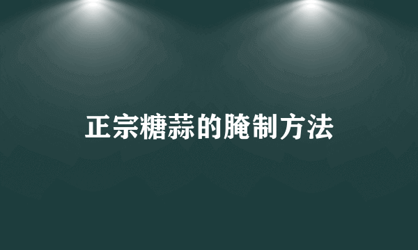 正宗糖蒜的腌制方法