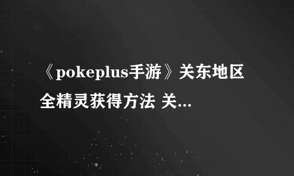 《pokeplus手游》关东地区全精灵获得方法 关都全151精灵分布一览