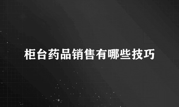 柜台药品销售有哪些技巧