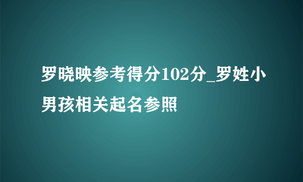 罗晓映参考得分102分_罗姓小男孩相关起名参照