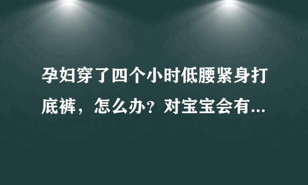 孕妇穿了四个小时低腰紧身打底裤，怎么办？对宝宝会有影响吗?？