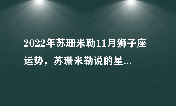 2022年苏珊米勒11月狮子座运势，苏珊米勒说的星座运势真的很准吗？