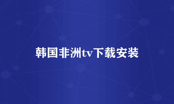 韩国非洲tv下载安装