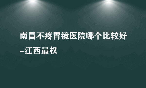 南昌不疼胃镜医院哪个比较好-江西最权