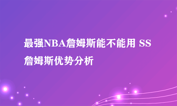 最强NBA詹姆斯能不能用 SS詹姆斯优势分析