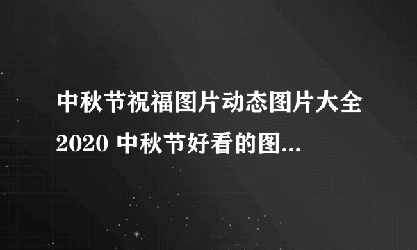 中秋节祝福图片动态图片大全2020 中秋节好看的图片2020