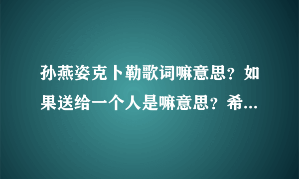 孙燕姿克卜勒歌词嘛意思？如果送给一个人是嘛意思？希望我们像这手歌一样 一闪一闪亮晶晶 多像你的身体