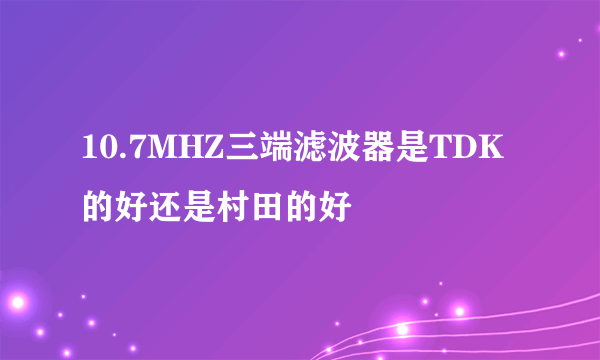 10.7MHZ三端滤波器是TDK的好还是村田的好