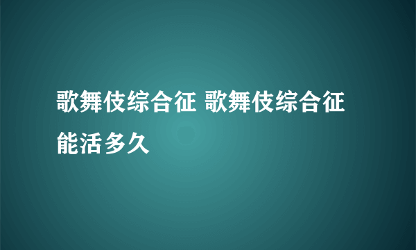 歌舞伎综合征 歌舞伎综合征能活多久