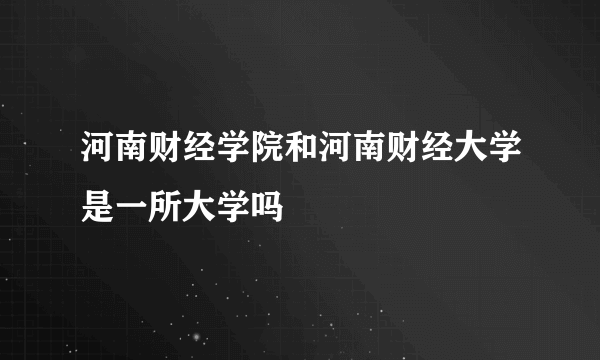 河南财经学院和河南财经大学是一所大学吗