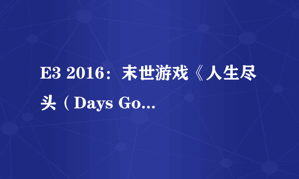 E3 2016：末世游戏《人生尽头（Days Gone）》公布 神似美国末日