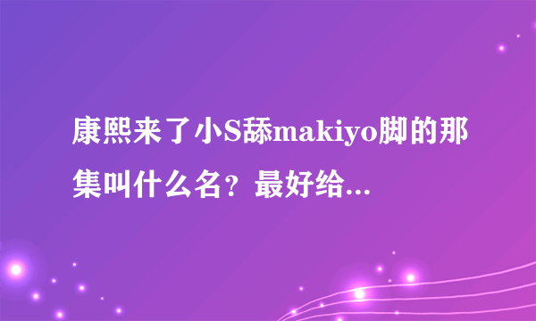 康熙来了小S舔makiyo脚的那集叫什么名？最好给我下载的地址？