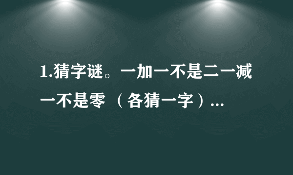 1.猜字谜。一加一不是二一减一不是零 （各猜一字）2.下面是座成语山，共有五条成语，你能找出来吗？独无无番番番通通通通次