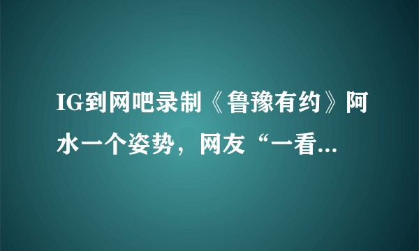 IG到网吧录制《鲁豫有约》阿水一个姿势，网友“一看就是老司机”，你怎么看？