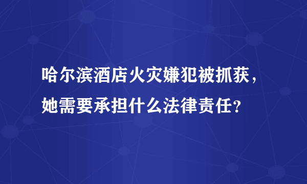 哈尔滨酒店火灾嫌犯被抓获，她需要承担什么法律责任？