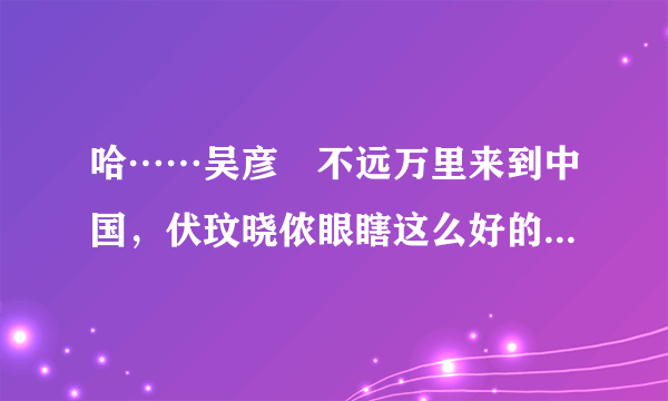 哈……吴彦堃不远万里来到中国，伏玟晓侬眼瞎这么好的男人不选，偏偏选个北大戆度！