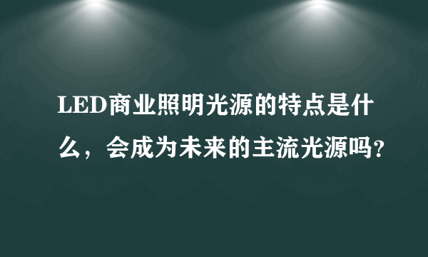 LED商业照明光源的特点是什么，会成为未来的主流光源吗？