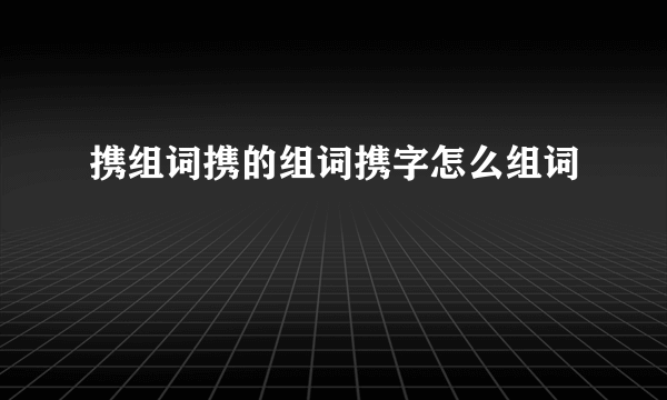 携组词携的组词携字怎么组词