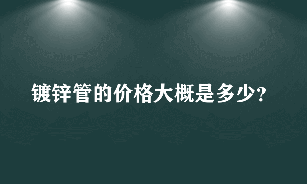 镀锌管的价格大概是多少？