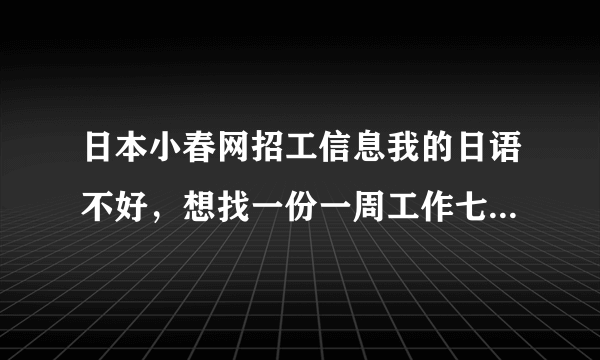 日本小春网招工信息我的日语不好，想找一份一周工作七天的工作，不怕苦不怕累。