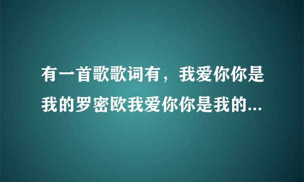 有一首歌歌词有，我爱你你是我的罗密欧我爱你你是我的朱丽叶，这首歌叫什么啊？