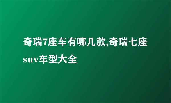 奇瑞7座车有哪几款,奇瑞七座suv车型大全