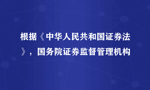 根据《中华人民共和国证券法》，国务院证券监督管理机构