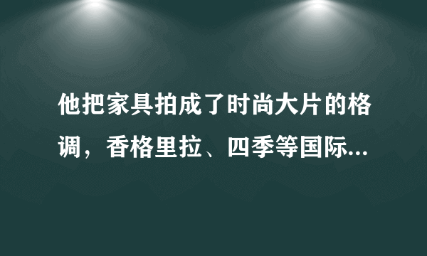 他把家具拍成了时尚大片的格调，香格里拉、四季等国际酒店都是它的忠实客户