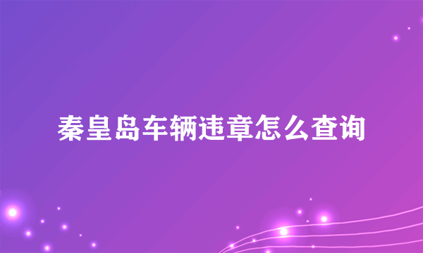 秦皇岛车辆违章怎么查询