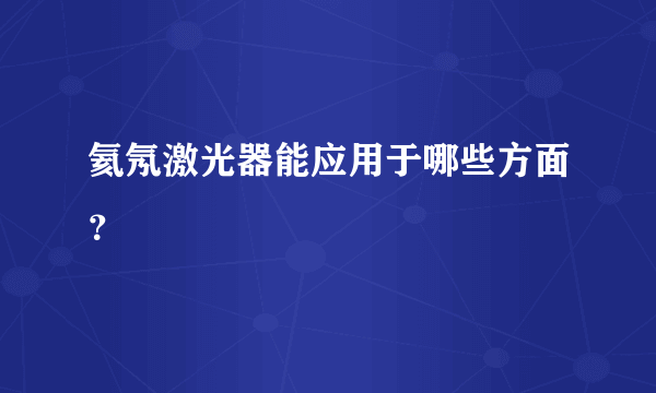 氦氖激光器能应用于哪些方面？