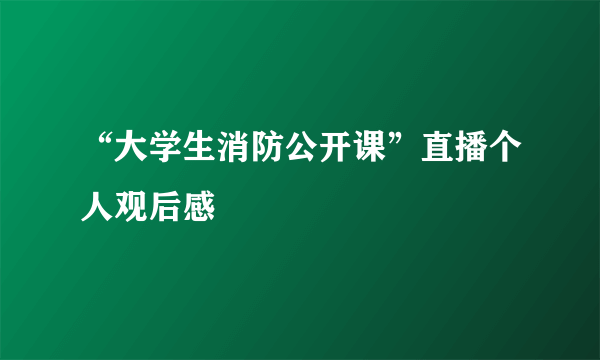 “大学生消防公开课”直播个人观后感