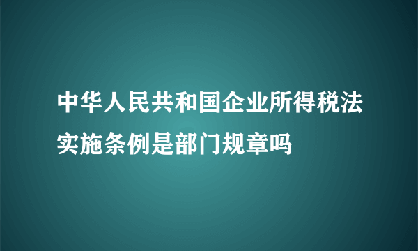 中华人民共和国企业所得税法实施条例是部门规章吗