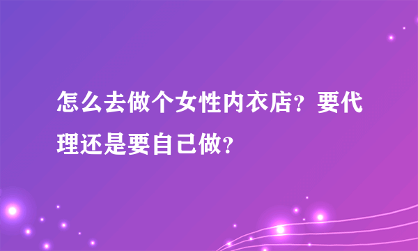 怎么去做个女性内衣店？要代理还是要自己做？