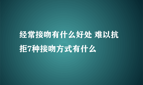 经常接吻有什么好处 难以抗拒7种接吻方式有什么