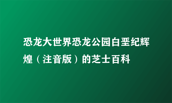 恐龙大世界恐龙公园白垩纪辉煌（注音版）的芝士百科