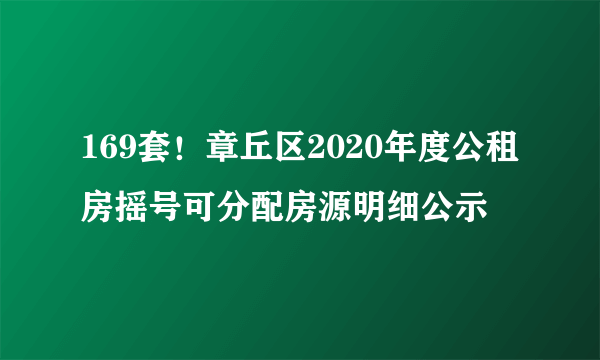 169套！章丘区2020年度公租房摇号可分配房源明细公示