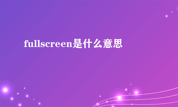 fullscreen是什么意思