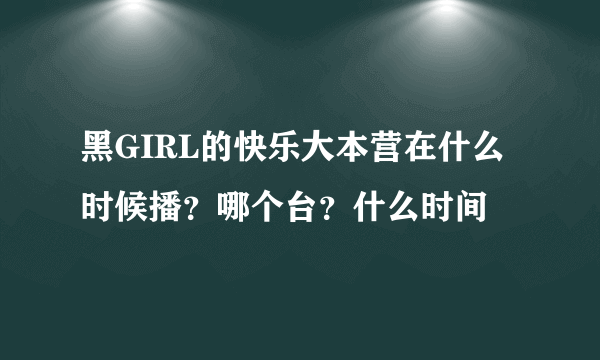 黑GIRL的快乐大本营在什么时候播？哪个台？什么时间