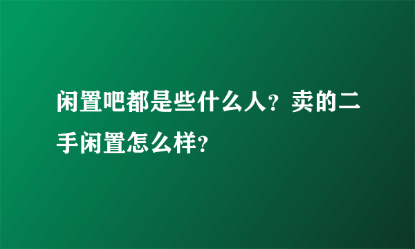 闲置吧都是些什么人？卖的二手闲置怎么样？