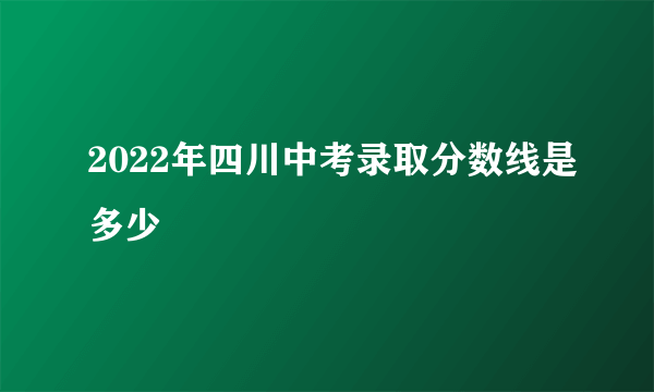 2022年四川中考录取分数线是多少