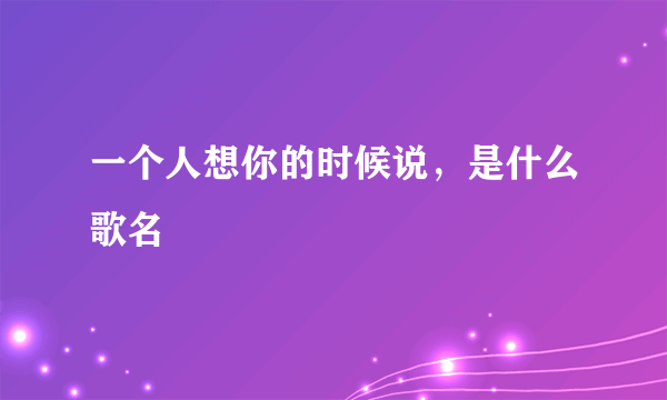 一个人想你的时候说，是什么歌名