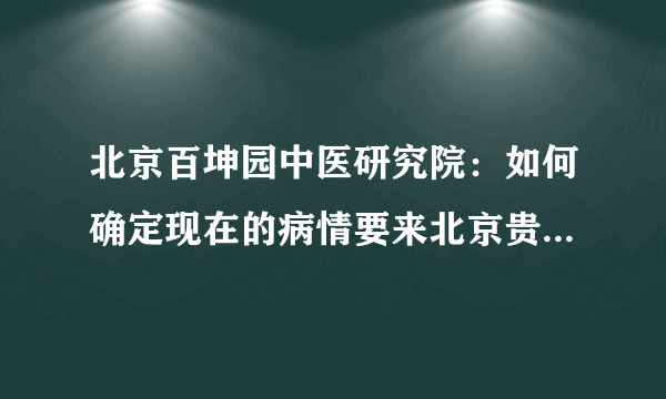 北京百坤园中医研究院：如何确定现在的病情要来北京贵...