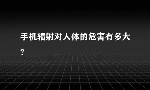 手机辐射对人体的危害有多大？