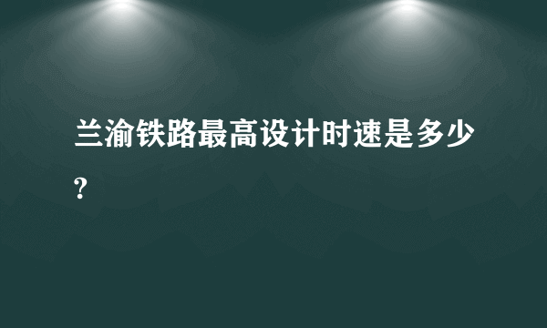 兰渝铁路最高设计时速是多少?