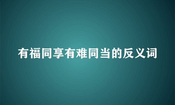 有福同享有难同当的反义词